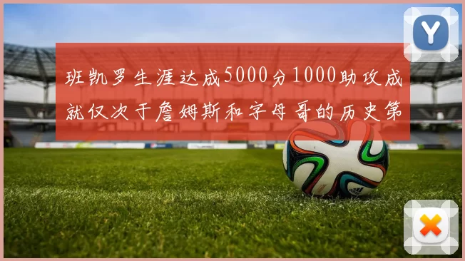 班凯罗生涯达成5000分1000助攻成就仅次于詹姆斯和字母哥的历史第三年轻球员