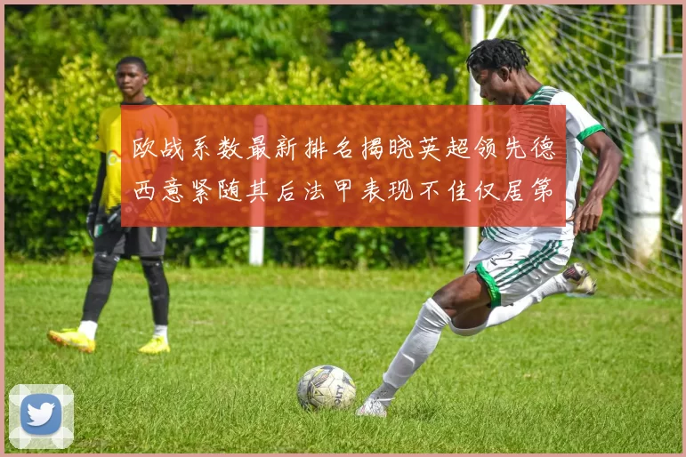 欧战系数最新排名揭晓英超领先德西意紧随其后法甲表现不佳仅居第八