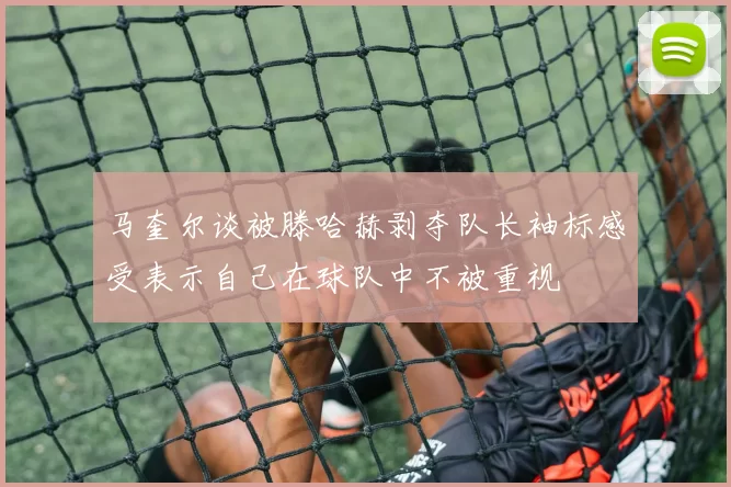马奎尔谈被滕哈赫剥夺队长袖标感受表示自己在球队中不被重视