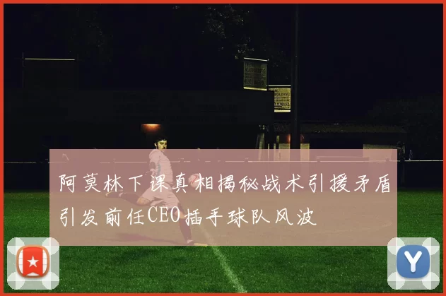 阿莫林下课真相揭秘战术引援矛盾引发前任CEO插手球队风波