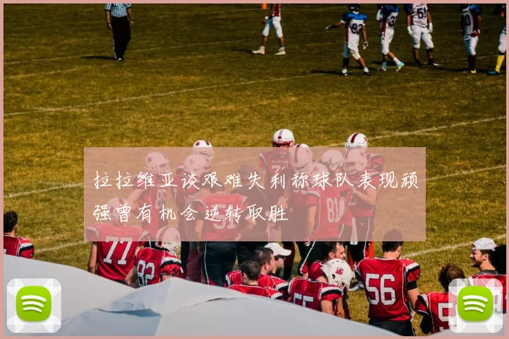 拉拉维亚谈艰难失利称球队表现顽强曾有机会逆转取胜