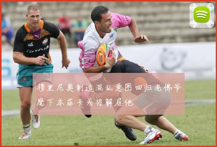 穆里尼奥制造混乱意图回归老佛爷麾下本菲卡或将解雇他