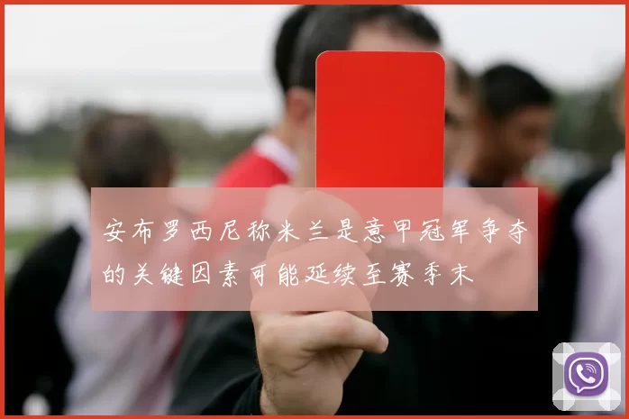 安布罗西尼称米兰是意甲冠军争夺的关键因素可能延续至赛季末