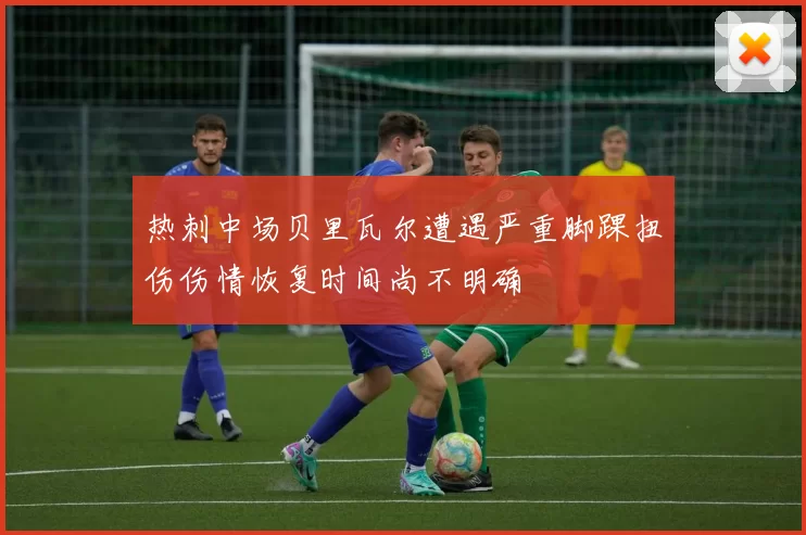 热刺中场贝里瓦尔遭遇严重脚踝扭伤伤情恢复时间尚不明确